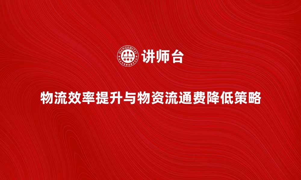 文章提升物流效率，降低物资流通费的有效策略的缩略图