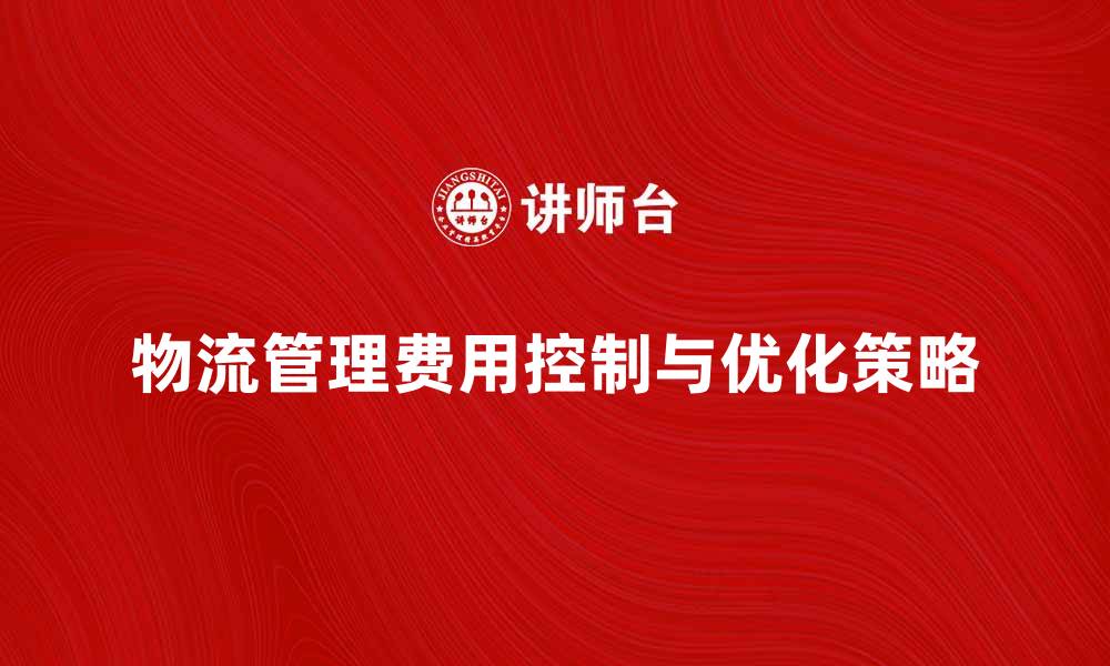 文章物流管理费如何有效控制与优化策略解析的缩略图