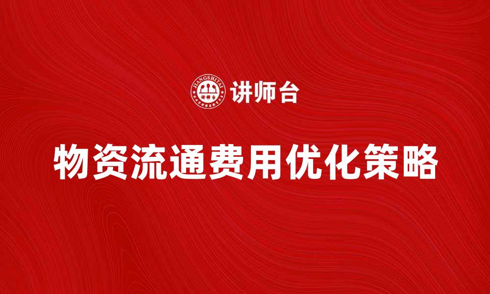 文章优化物资流通费，提升企业物流效率的关键策略的缩略图