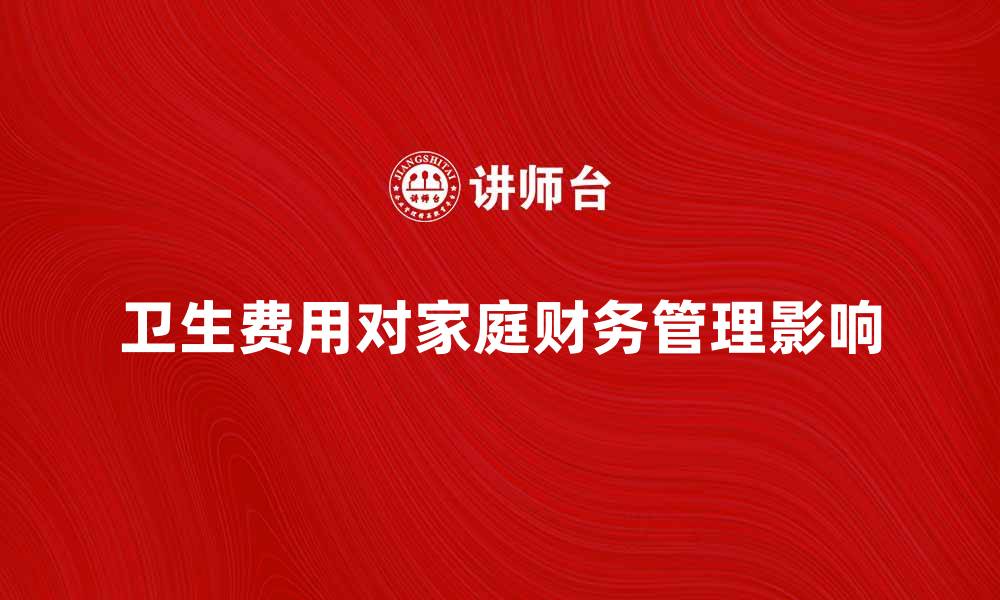 文章卫生费用如何影响家庭财务管理与支出规划的缩略图