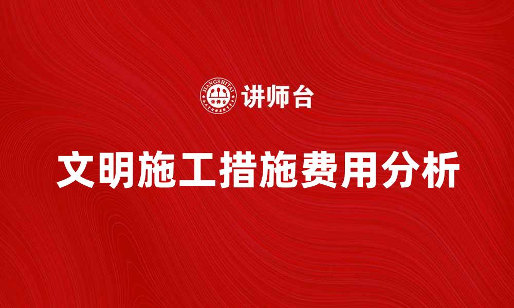 文章提升项目效益的文明施工措施费用解析的缩略图
