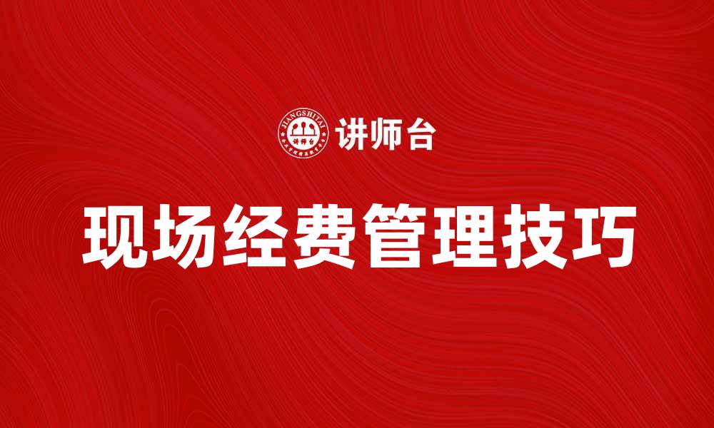 文章现场经费管理技巧：提升项目效率与控制成本的缩略图