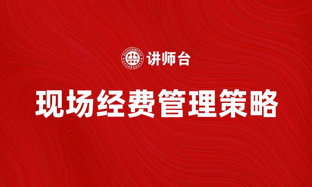 文章现场经费管理的重要性与有效使用策略的缩略图
