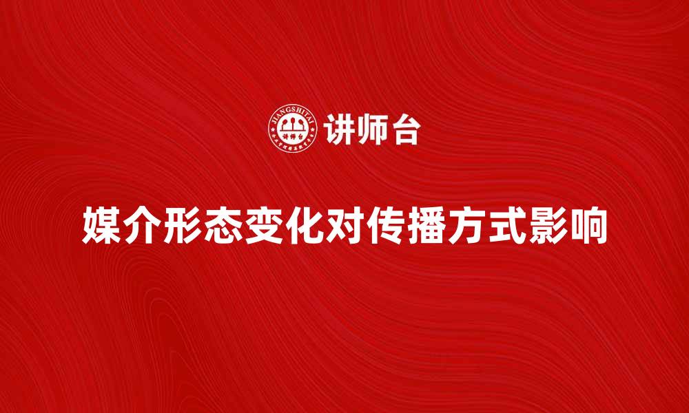 文章探索媒介形态对现代传播方式的影响与变化的缩略图