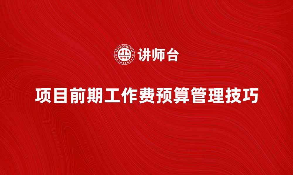 项目前期工作费预算管理技巧