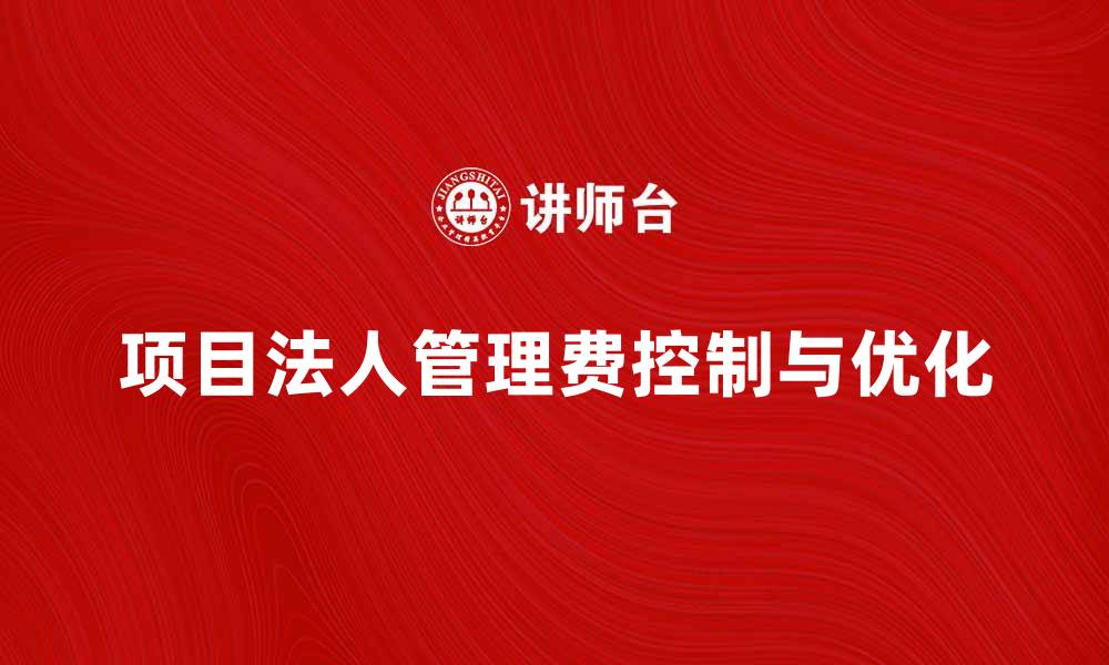 文章项目法人管理费如何有效控制与优化策略分析的缩略图