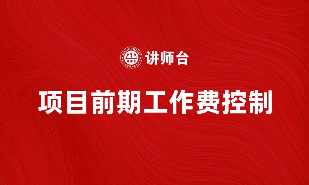 文章项目前期工作费的重要性及合理控制方法的缩略图