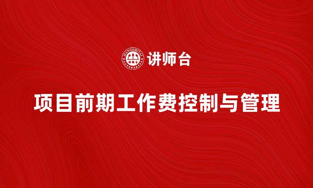 文章项目前期工作费如何有效控制和管理的缩略图