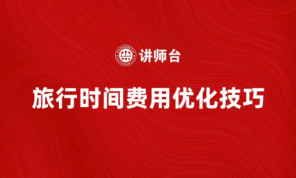 文章优化行程时间费，提升旅行体验的技巧与建议的缩略图