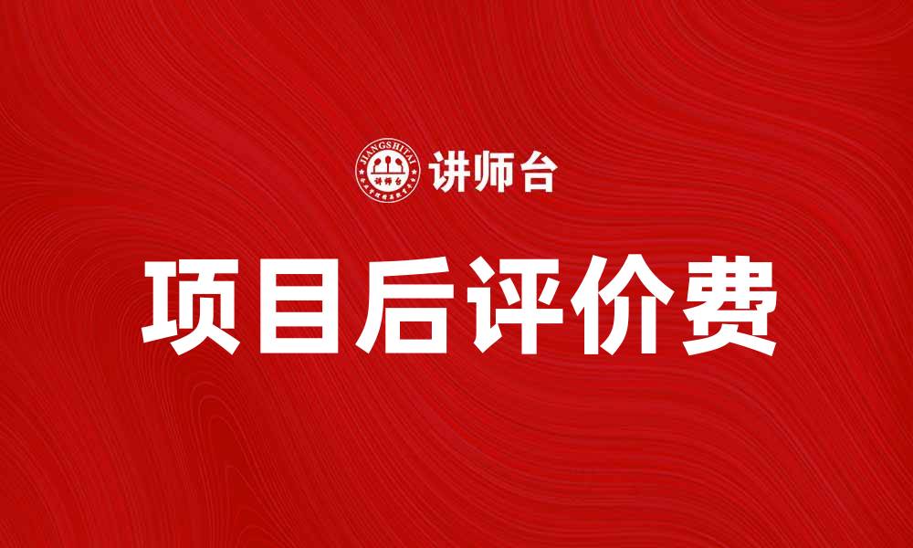 文章项目后评价费的重要性与应用解析的缩略图