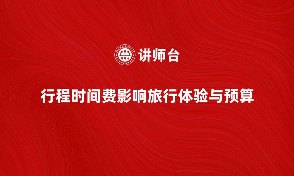 行程时间费影响旅行体验与预算