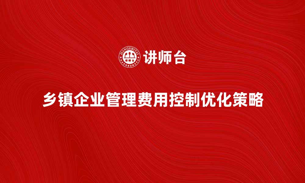 文章乡镇企业管理费的合理控制与优化策略探讨的缩略图