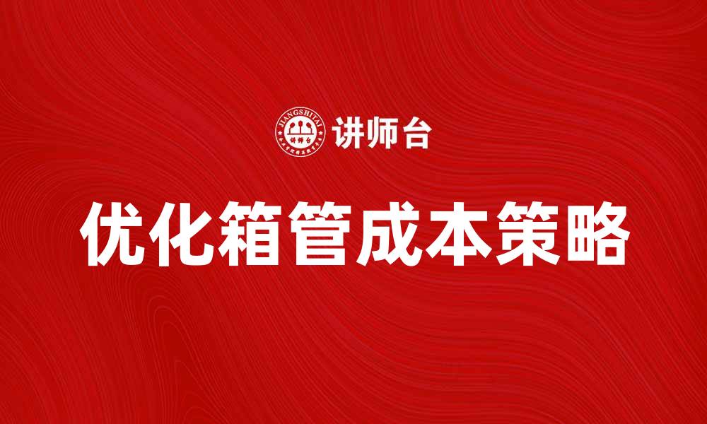 文章优化箱管成本，提升供应链效率的关键策略的缩略图