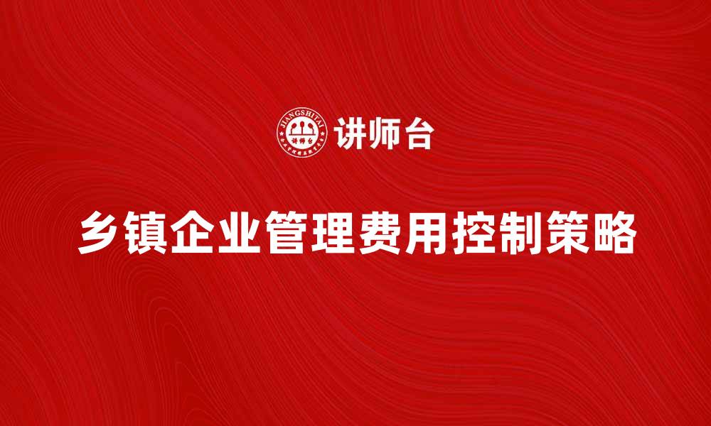 文章乡镇企业管理费的合理使用与有效控制策略的缩略图