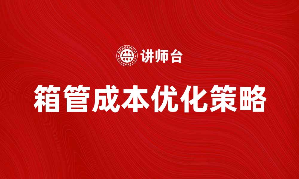 文章优化箱管成本，提高企业运营效率的策略的缩略图