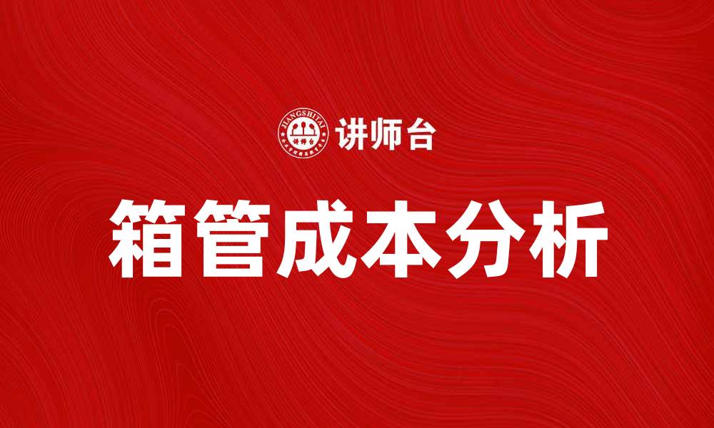 文章箱管成本分析：如何有效降低企业运营费用的缩略图