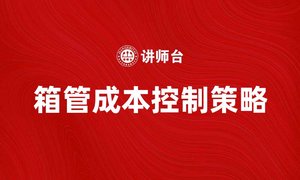 文章有效降低箱管成本的五大策略分享的缩略图
