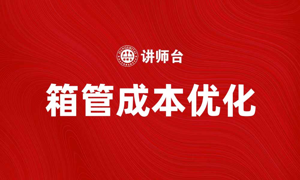 文章优化箱管成本，提升企业竞争力的有效策略的缩略图