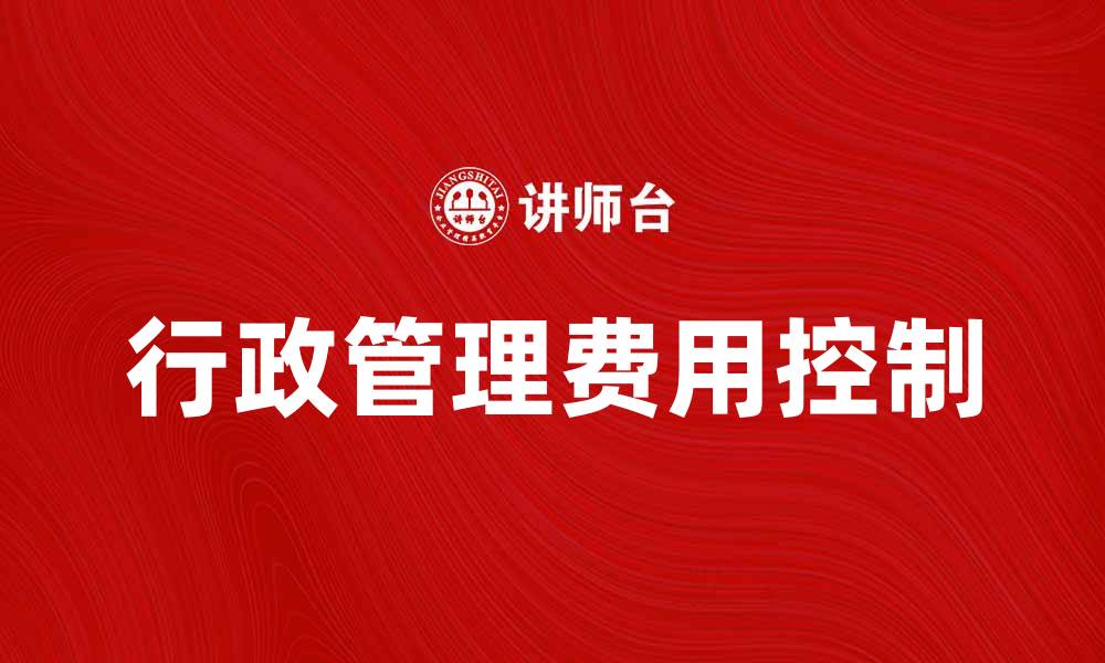 文章如何有效控制行政管理费提升企业效益的缩略图