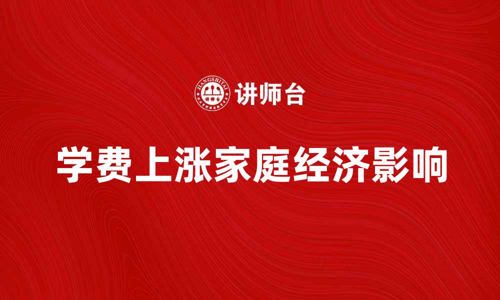 文章学费上涨对家庭经济的影响与应对策略的缩略图
