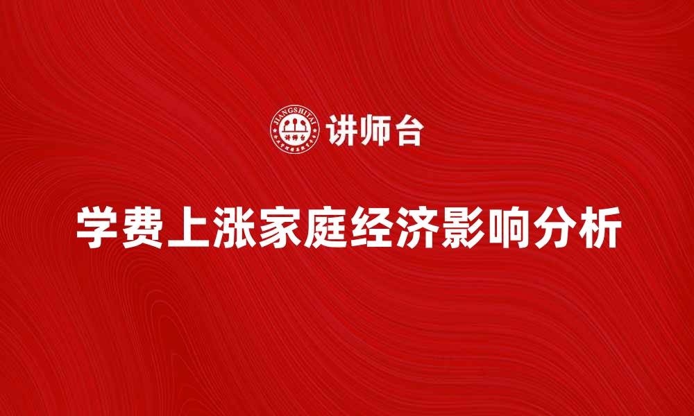 文章学费上涨对家庭经济的影响分析与应对策略的缩略图