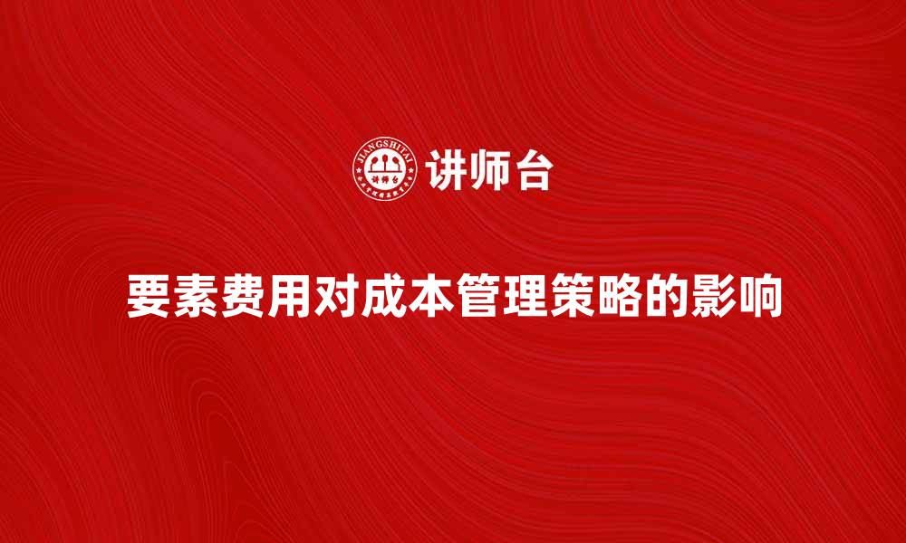 文章要素费用如何影响企业成本管理策略的缩略图
