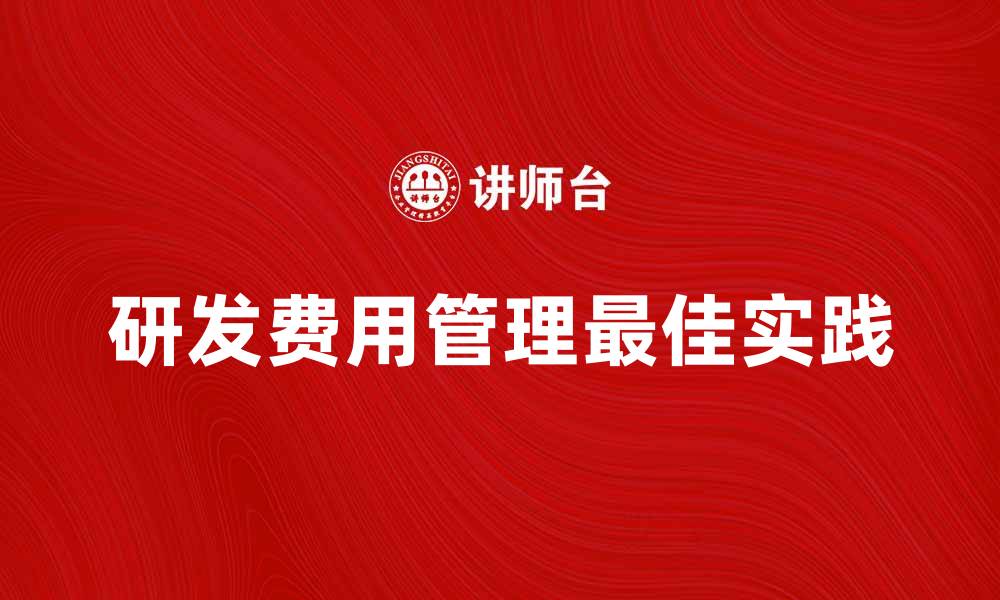 文章研发费用管理的重要性与最佳实践解析的缩略图