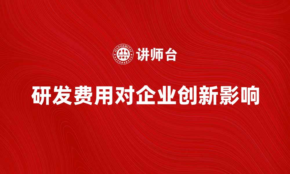 文章研发费用如何影响企业创新和竞争力提升的缩略图