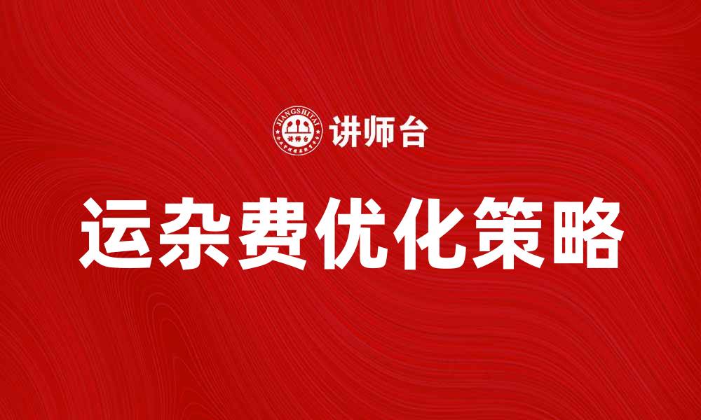 文章运杂费在物流成本中的影响与优化策略分析的缩略图