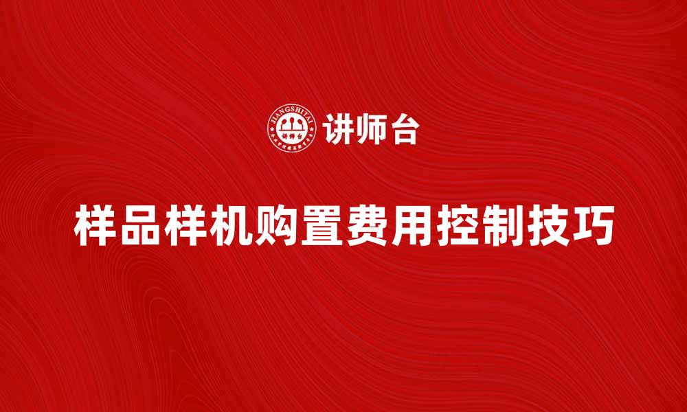 文章样品样机购置费的合理预算与控制技巧的缩略图