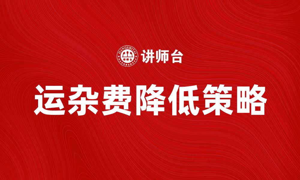 文章如何有效降低运杂费提升物流效率的缩略图