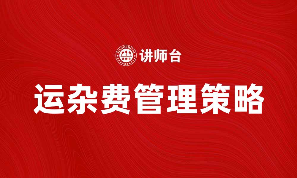 文章运杂费如何影响物流成本？详细解析与应对策略的缩略图