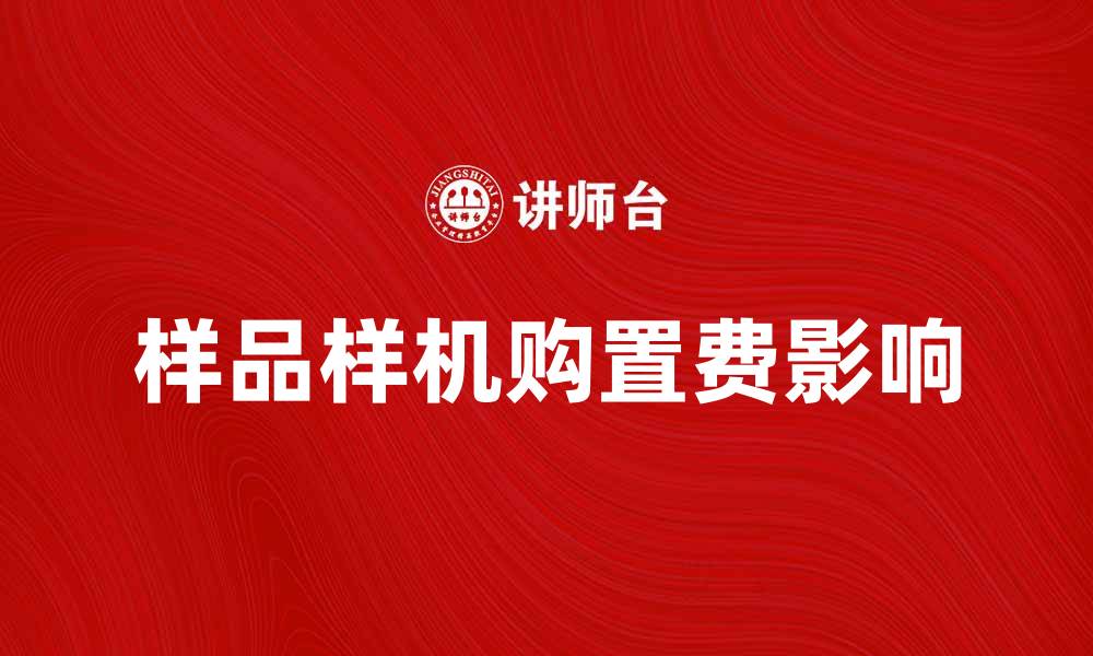 文章样品样机购置费如何影响企业成本控制的缩略图