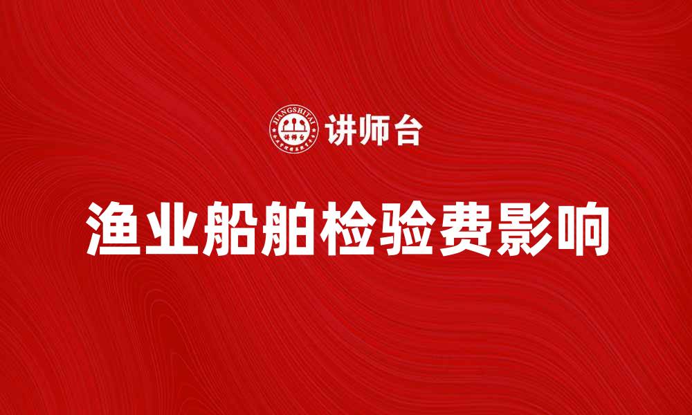 文章渔业船舶检验费如何影响渔业发展与安全的缩略图