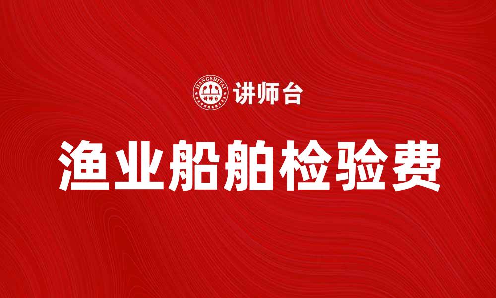 文章渔业船舶检验费如何影响渔业发展与安全的缩略图