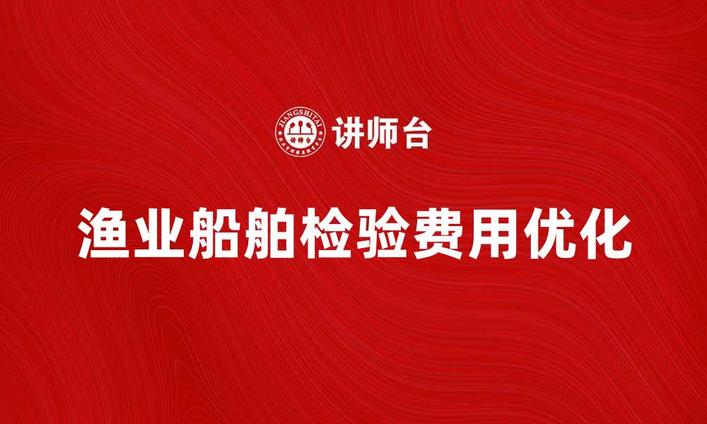 文章渔业船舶检验费用解析与优化建议的缩略图