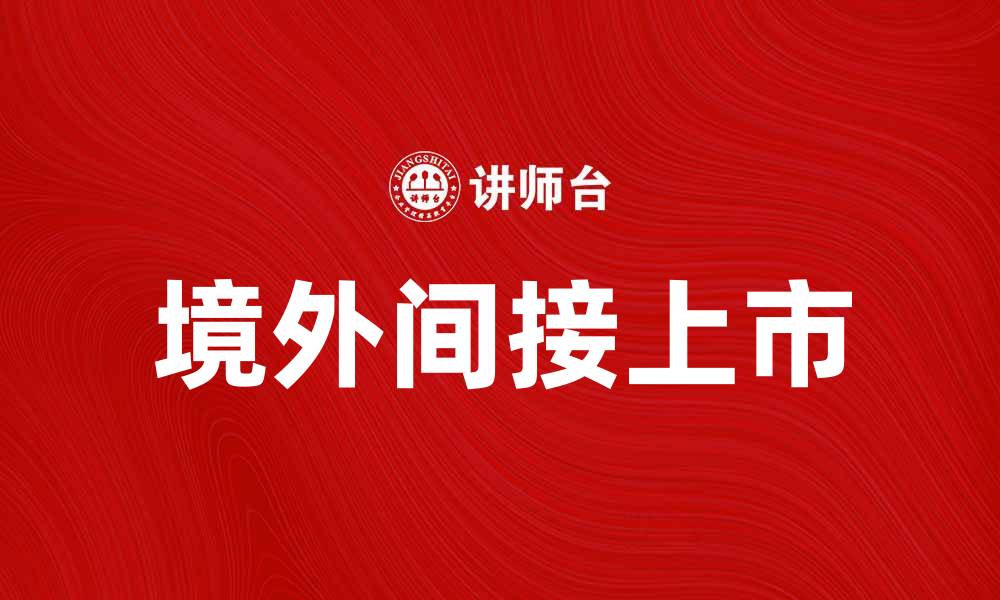 文章境外间接上市：企业国际化的新选择与挑战的缩略图