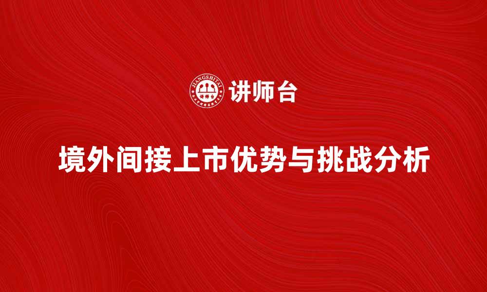 文章境外间接上市的优势与挑战分析的缩略图