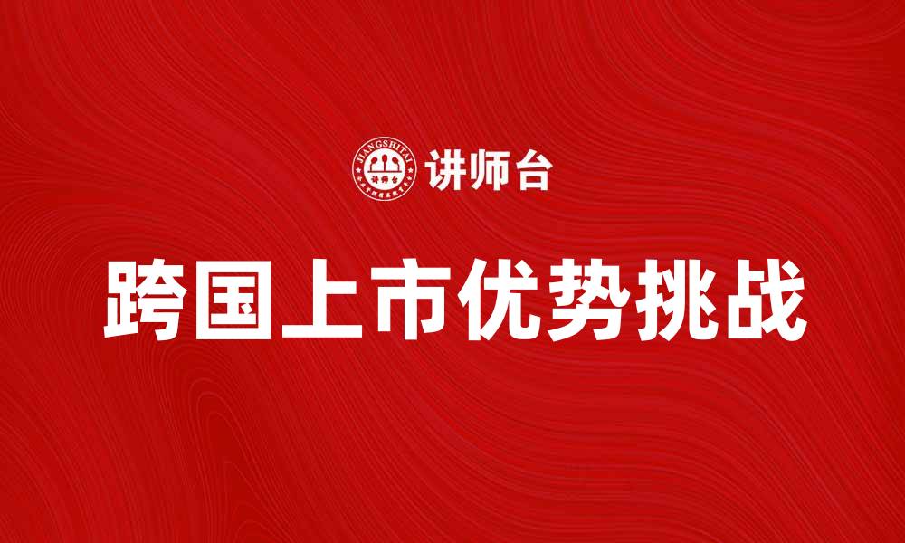 文章跨国上市的优势与挑战解析的缩略图