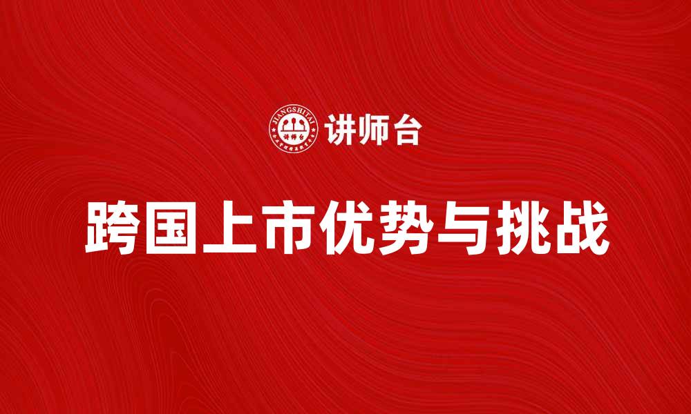 文章跨国上市的优势与挑战解析，助力企业全球化发展的缩略图