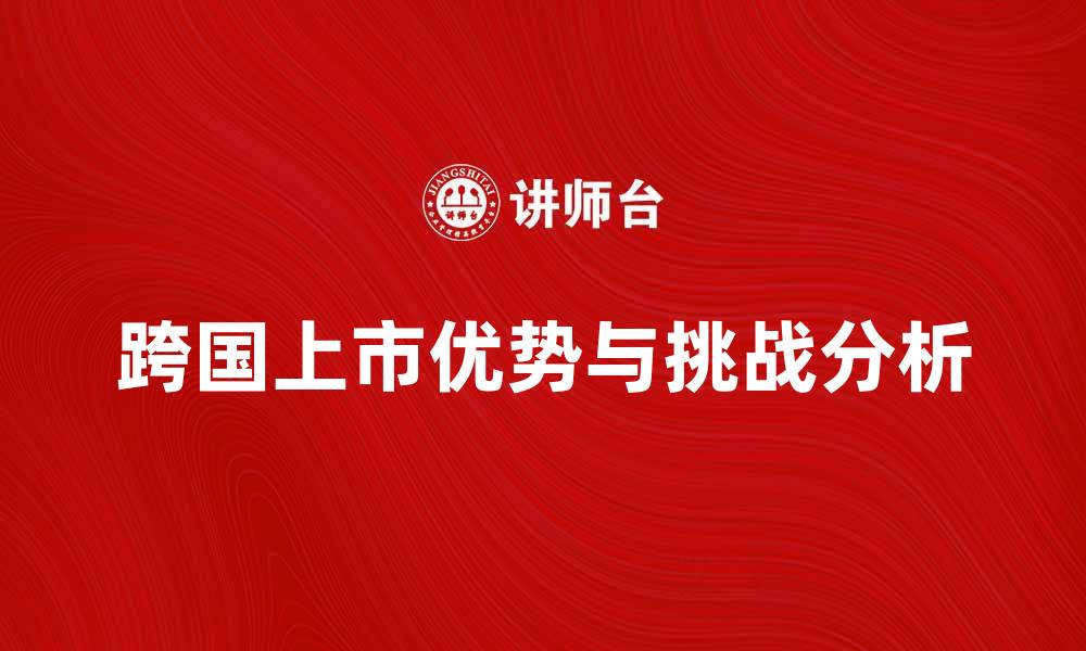 文章跨国上市的优势与挑战分析，助力企业全球发展的缩略图