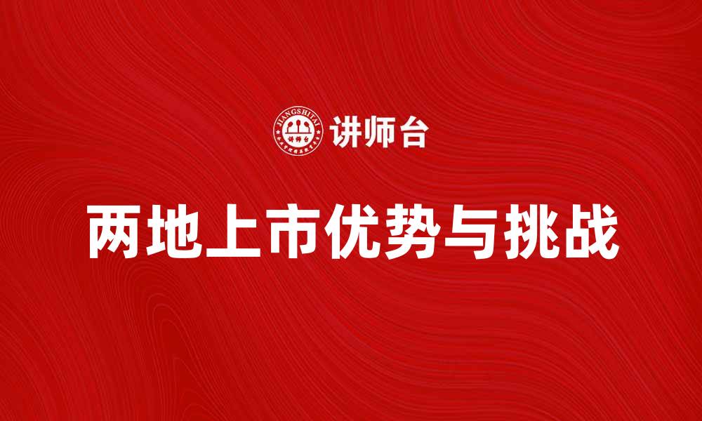 文章两地上市的优势与挑战分析，助力企业发展新机遇的缩略图