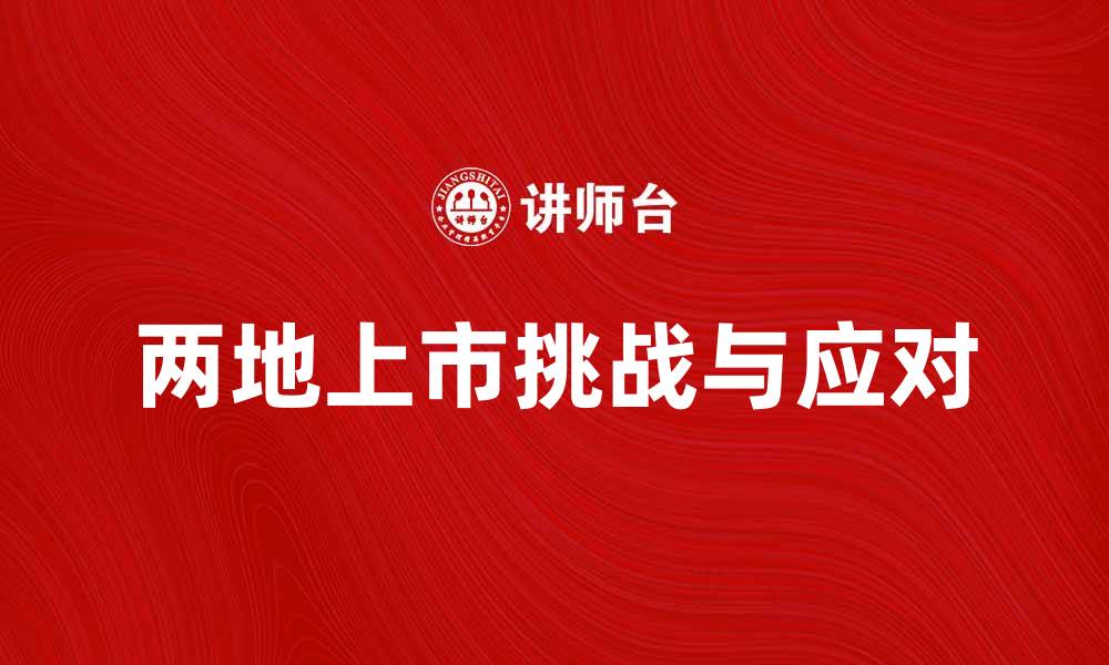 文章两地上市的优势与挑战，企业如何应对市场变化的缩略图