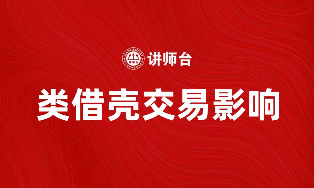 文章类借壳交易如何影响企业上市策略与发展的缩略图