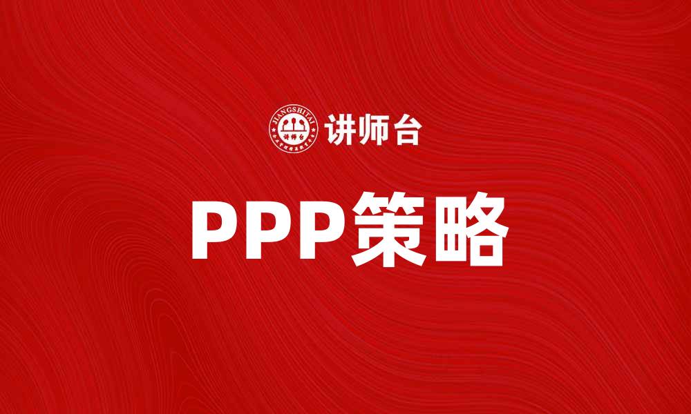 文章全面解析PPP策略：提升企业竞争力的有效工具的缩略图