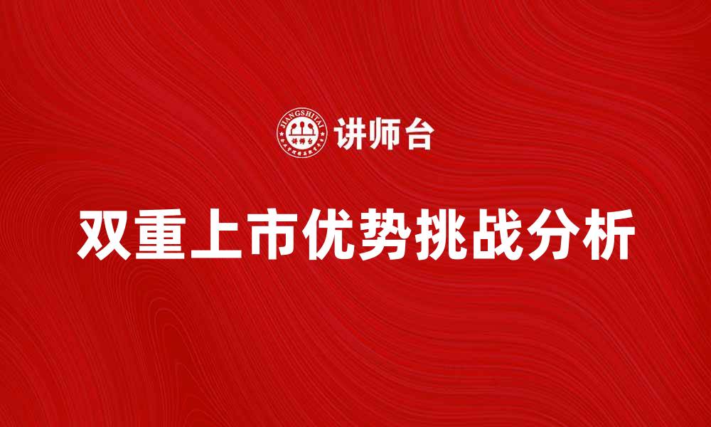 文章双重上市的优势与挑战解析，助你投资更明智的缩略图