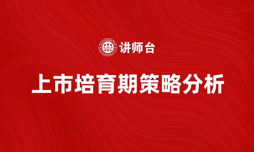 文章上市培育期的重要性与企业发展策略分析的缩略图