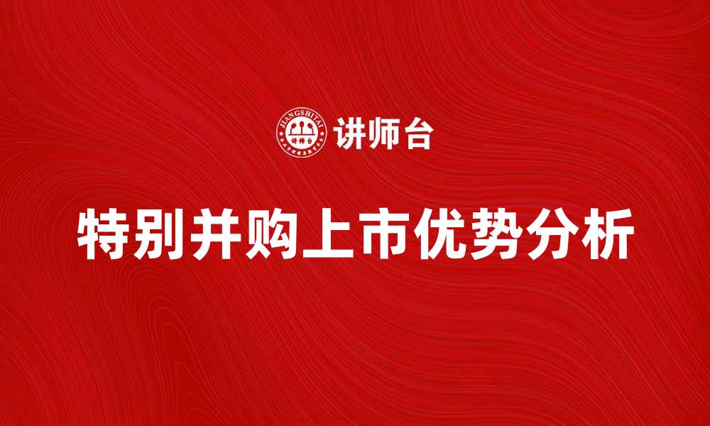 文章特别并购上市的优势与市场影响分析的缩略图