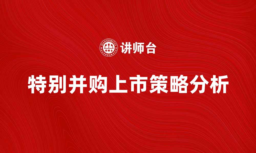 文章特别并购上市：解密成功案例与策略分析的缩略图