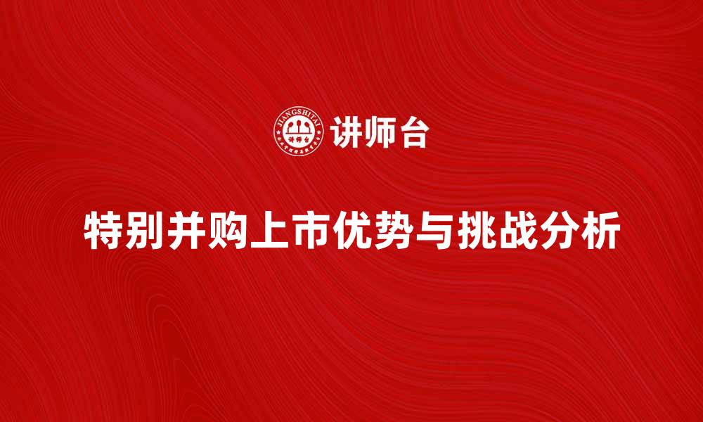 特别并购上市优势与挑战分析